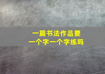 一篇书法作品要一个字一个字练吗