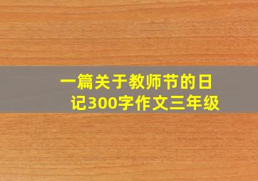 一篇关于教师节的日记300字作文三年级