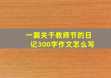 一篇关于教师节的日记300字作文怎么写