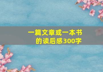 一篇文章或一本书的读后感300字