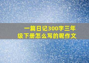 一篇日记300字三年级下册怎么写的呢作文