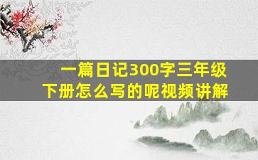 一篇日记300字三年级下册怎么写的呢视频讲解