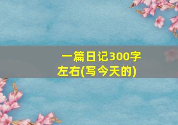 一篇日记300字左右(写今天的)