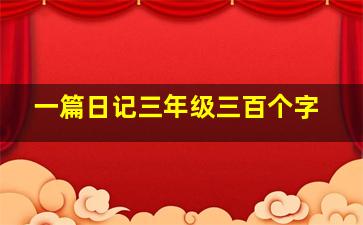 一篇日记三年级三百个字