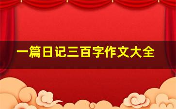 一篇日记三百字作文大全