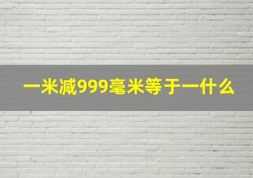 一米减999毫米等于一什么