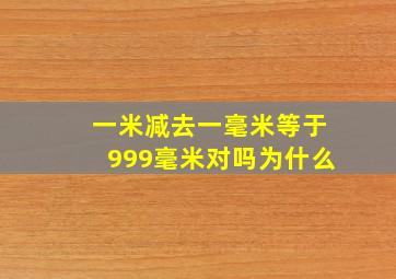 一米减去一毫米等于999毫米对吗为什么