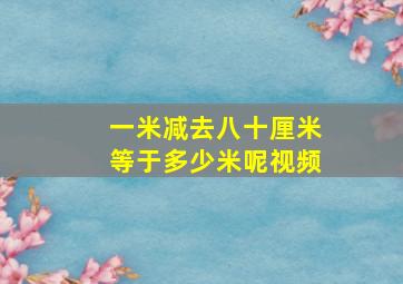 一米减去八十厘米等于多少米呢视频