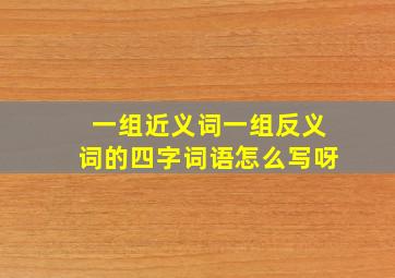 一组近义词一组反义词的四字词语怎么写呀