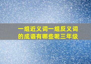 一组近义词一组反义词的成语有哪些呢三年级