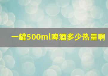 一罐500ml啤酒多少热量啊