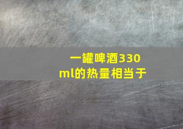 一罐啤酒330ml的热量相当于