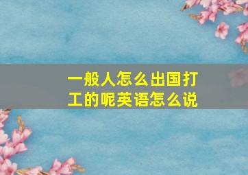 一般人怎么出国打工的呢英语怎么说