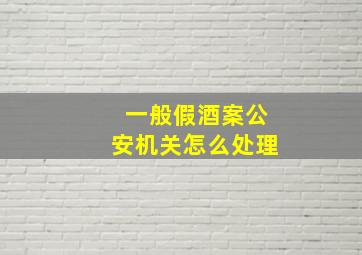 一般假酒案公安机关怎么处理