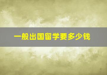 一般出国留学要多少钱