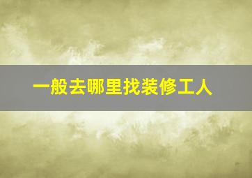 一般去哪里找装修工人