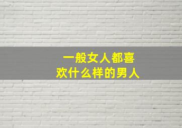 一般女人都喜欢什么样的男人