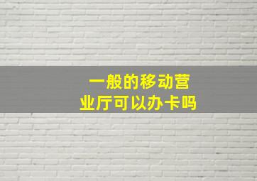 一般的移动营业厅可以办卡吗