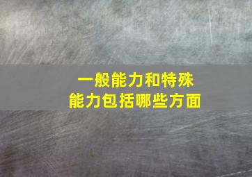 一般能力和特殊能力包括哪些方面