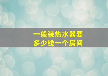 一般装热水器要多少钱一个房间