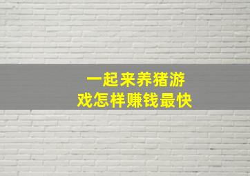 一起来养猪游戏怎样赚钱最快