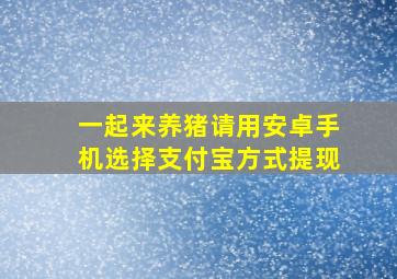 一起来养猪请用安卓手机选择支付宝方式提现