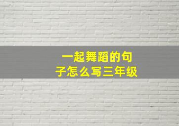 一起舞蹈的句子怎么写三年级