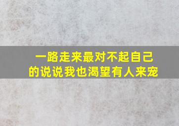 一路走来最对不起自己的说说我也渴望有人来宠