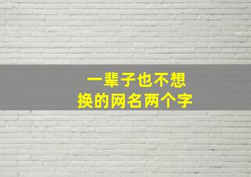 一辈子也不想换的网名两个字