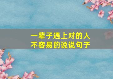 一辈子遇上对的人不容易的说说句子