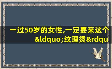 一过50岁的女性,一定要来这个“纹理烫”!