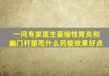 一问专家医生萎缩性胃炎和幽门杆菌吃什么药能效果好点