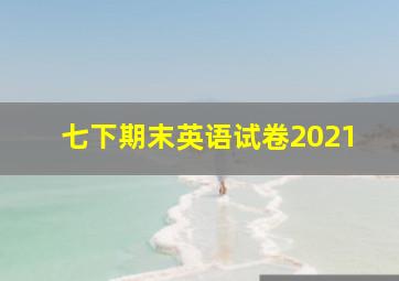 七下期末英语试卷2021