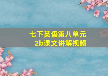 七下英语第八单元2b课文讲解视频