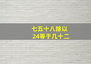 七五十八除以24等于几十二