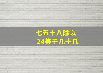 七五十八除以24等于几十几