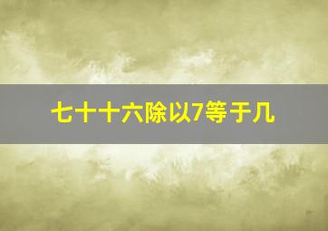 七十十六除以7等于几