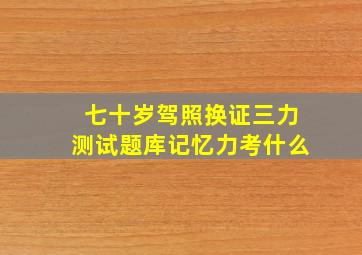 七十岁驾照换证三力测试题库记忆力考什么