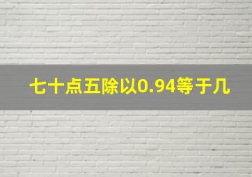 七十点五除以0.94等于几