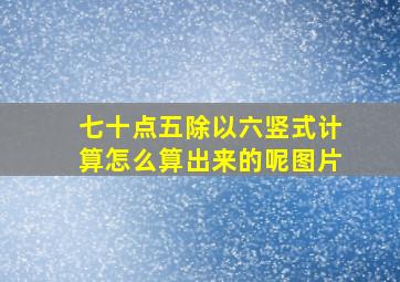 七十点五除以六竖式计算怎么算出来的呢图片