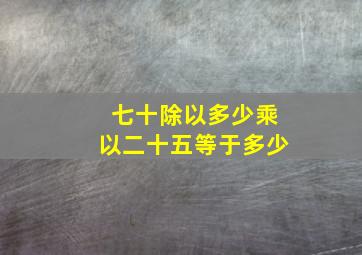 七十除以多少乘以二十五等于多少