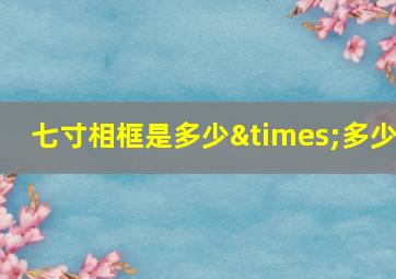 七寸相框是多少×多少