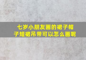 七岁小朋友画的裙子帽子短裙吊带可以怎么画呢