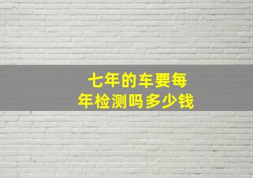 七年的车要每年检测吗多少钱