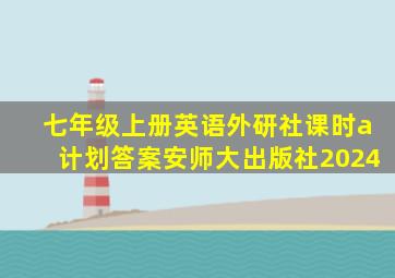 七年级上册英语外研社课时a计划答案安师大出版社2024