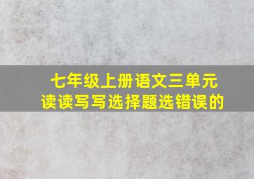 七年级上册语文三单元读读写写选择题选错误的