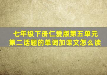 七年级下册仁爱版第五单元第二话题的单词加课文怎么读