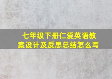 七年级下册仁爱英语教案设计及反思总结怎么写