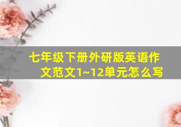 七年级下册外研版英语作文范文1~12单元怎么写