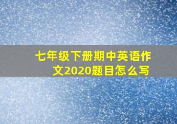 七年级下册期中英语作文2020题目怎么写